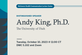 Graphic with off-white background and text reading McGovern Health Communication Lecture Series, Distinguished Speaker Andy King, Ph.D., The University of Utah. Tuesday, October 10, 2023 at 11:00 CT. DMC 5.102 and Zoom